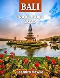 BALI TRAVEL GUIDE 2025: Discovering Bali: An Ultimate Guide to the Island of Gods, Its Rich Culture, Breathtaking Landscapes, and Unforgettable Experiences