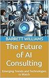 The Future of AI Consulting: Emerging Trends and Technologies to Watch (How to Start Your Own AI Consulting Business: A Guide to Building a Profitable AI Advisory Firm Book 15)