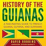 History of the Guianas: A Fascinating Guide to French Guiana, Guyana, and Suriname