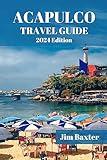 ACAPULCO TRAVEL GUIDE 2024 Edition: Discover the Hidden Treasures of Acapulco: Insider Secrets and Local Gems (Jim Baxter Tours & Travel)