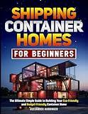 Shipping Container Homes For Beginners: The Ultimate Simple Guide to Building Your Eco-Friendly and Budget-Friendly Container Home