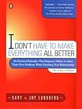 I Don't Have to Make Everything All Better: Six Practical Principles That Empower Others to Solve Their Own Problems While Enriching Your Relationships