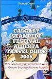 Calgary Stampede Festival Alberta Travel Guide 2025: Ride into the Heart of the Wild West at Calgary Stampede Festival Alberta (Travel Books and Tour Guides)