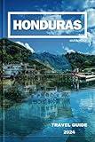 HONDURAS TRAVEL GUIDE 2024: Discover The Rich Tapestry Of Honduras: A Journey Through Culture, Nature, And Adventure.