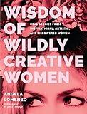 Wisdom of Wildly Creative Women: Real Stories from Inspirational, Artistic, and Empowered Women (True Life Stories, Beautiful Photography)