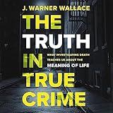 The Truth in True Crime: What Investigating Death Teaches Us About the Meaning of Life