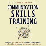 Communication Skills Training: How to Talk to Anyone, Connect Effortlessly, Develop Charisma, and Become a People Person (Practical Emotional Intelligence, Book 8)