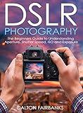 DSLR Photography: The Beginners Guide to Understanding Aperture, Shutter Speed, ISO and Exposure (DSLR Cameras, Digital Photography, DSLR Photography for Beginners, Digital Cameras, DSLR Exposure)