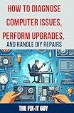 How to Diagnose Computer Issues, Perform Upgrades, and Handle DIY Repairs: The Ultimate Guide to Troubleshooting, Maintenance, and DIY PC Repair for Beginners and Advanced Users (The Fixers Handbook)