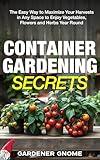 Container Gardening Secrets: The Easy Way to Maximize Your Harvests in Any Space to Enjoy Vegetables, Flowers and Herbs Year Round