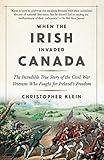 When the Irish Invaded Canada: The Incredible True Story of the Civil War Veterans Who Fought for Ireland's Freedom