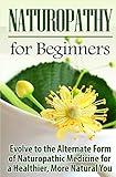 Naturopathy for Beginners: Evolve to the Alternate Form of Naturopathic Medicine for a Healthier, More Natural You