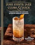 Juke Joints, Jazz Clubs, and Juice: A Cocktail Recipe Book: Cocktails from Two Centuries of African American Cookbooks