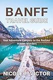BANFF TRAVEL GUIDE: Your Adventure Compass to the Rockies' Hidden Wonders