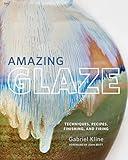 Amazing Glaze: Techniques, Recipes, Finishing, and Firing (Mastering Ceramics)