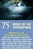 The Occult and Paranormal Collection: 75 Books of the Supernatural (All Time Best Writers)