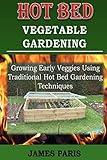 Hot Bed Vegetable Gardening: Growing Early Veggies Using Traditional Hot Bed Gardening Techniques (No Dig Gardening Techniques)