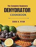 The Complete Beginners Dehydrator Cookbook: The Modern Approach to Food Conservation and Flavor Intensity