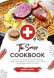 The Swiss Cookbook: Learn how to Prepare Authentic and Traditional Recipes, from Appetizers, Main Dishes, Soups, Sauces to Beverages, Desserts, and more (Flavors of the World: A Culinary Journey)