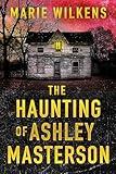 The Haunting of Ashley Masterson: A Riveting Haunted House Ghost Thriller (A Riveting Haunted House Mystery Series Book 106)