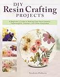 DIY Resin Crafting Projects: A Beginner's Guide to Making Clear Resin Jewelry, Paperweights, Coasters, and Other Keepsakes