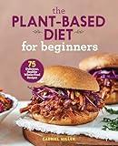 The Plant-Based Diet for Beginners: 75 Delicious, Healthy Whole-Food Recipes