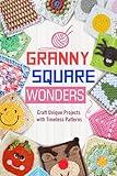 Granny Square Wonders: Craft Unique Projects with Timeless Patterns