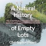 A Natural History of Empty Lots: Field Notes from Urban Edgelands, Back Alleys, and Other Wild Places