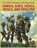 Fairies, Elves, Ogres, Trolls, and Dragons An Adult Fantasy Coloring Book: Fantasy Creatures Imaginary Beasts And Mythical Creatures (Mythical ... Dragons, and Other Imaginary Beasts)