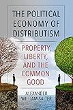 The Political Economy of Distributism: Property, Liberty, and the Common Good (Thomistic Ressourcement Series)