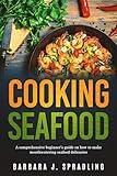 Cooking Seafood: Comprehensive Beginners Guide on How to Make Mouthwatering Seafood Delicacies