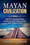 Mayan Civilization: The True And Surprising History and Mystery of the Mayan Calendar, Ruins, Religion & Gods (History Books)