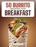 50 BURRITO RECIPES FOR BREAKFAST: Quick, High-Protein, and Family-Friendly Breakfast Burritos Featuring Vegetarian, Make-Ahead, Easy, and Gluten-Free Options! ... COLLECTION | COOKBOOK FOR EVERYONE)