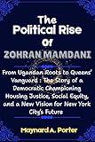 The Political Rise Of Zohran Mamdani : From Ugandan Roots to Queens’ Vanguard : The Story of a Democratic Championing Housing Justice, Social Equity, and a New Vision for New York City’s Future