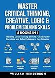 Master Critical Thinking, Creative, Logic & Problem Solving Skills (4 Books in 1): Develop Deep Thinking Skills to Make Smarter Decisions and Solve Problems in Any Situation