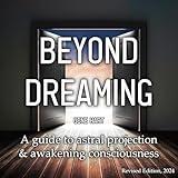 Beyond Dreaming: A Guide on How to Astral Project & Have Out of Body Experiences: How the Awakening of Consciousness Is Synonymous with Lucid Dreaming & Astral Projection