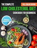 The Complete Low Cholesterol Diet Cookbook for Beginners: 150+ Delicious, Easy, and Nutritious Recipes with Simple Ingredients for a Healthy Heart and Active Lifestyle | 28-Day Meal Plan Included