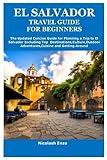 EL SALVADOR TRAVEL GUIDE FOR BEGINNERS: The Updated Concise Guide for Planning a Trip to El Salvador Including Top Destinations,Culture,Outdoor Adventures,Cuisine and Getting Around