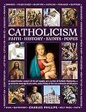 Catholicism: Faith, History, Saints, Popes: A Comprehensive Account of the Philosophy and Practice of Catholic Christianity, A Guide to the Most ... of the Lives and Works of the 266 Popes