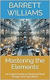 Mastering the Elements: An Expert Guide to Chemical Plant Design and Operations (Chemical Horizons: Navigating the World of Petrochemical Engineering Book 9)