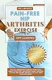 The 5 Minutes Pain-Free Hip Arthritis Exercise For Seniors: 25 Easy Workouts Ranging From Yoga, Simple Stretches, Resistance Band Training, Pilates & Water Aerobics to Ease Joint pains in elderly.