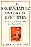 The Excruciating History of Dentistry: Toothsome Tales & Oral Oddities from Babylon to Braces