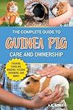 The Complete Guide to Guinea Pig Care and Ownership: Covering Breeds, Training, Supplies, Handling, Popcorning, Bonding, Body Language, Feeding, Grooming, and Health Care!