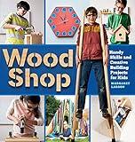 Wood Shop: Handy Skills and Creative Building Projects for Kids