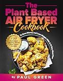 The Plant Based Air Fryer Cookbook: 150 Deliciously Healthy Whole Food Vegan Recipes To Save Money and Lose Weight With A 31 Day Meal Plan (The Plant-Based Vegan Lifestyle Series)