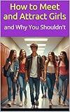 How to Meet and Attract Girls . . . and Why You Shouldn't: Your 3-Step Proven Plan to Getting Any Girl You Want (Books for Smart Teens)