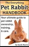 The Everything Pet Rabbit Handbook - Your Ultimate Guide to Pet Rabbit Ownership, Training, and Care