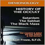 History of the Occult: Satanism, the Sabbat, the Black Mass: The Church & Bible on Evil Spirits & the Occult: The Demonology Series, Book 7