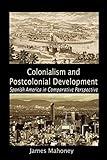 Colonialism and Postcolonial Development: Spanish America in Comparative Perspective (Cambridge Studies in Comparative Politics)