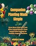 Companion Planting Made Simple: Grow More Food with Less Effort Using Nature’s Time-Tested Plant Pairings for Healthy, Organic Gardens.